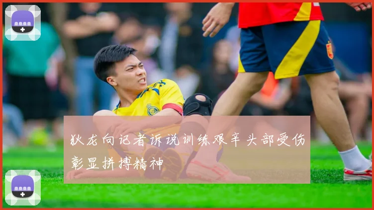狄龙向记者诉说训练艰辛头部受伤彰显拼搏精神