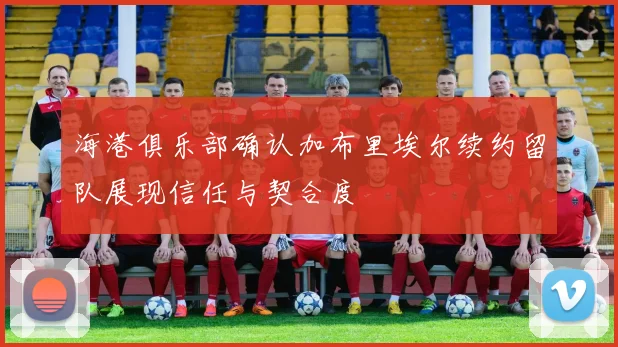 海港俱乐部确认加布里埃尔续约留队展现信任与契合度