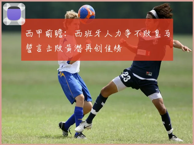 西甲前瞻：西班牙人力争不败皇马誓言击败黄潜再创佳绩
