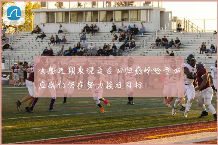 快船近期表现是否回归巅峰哈登回应我们仍在努力接近目标