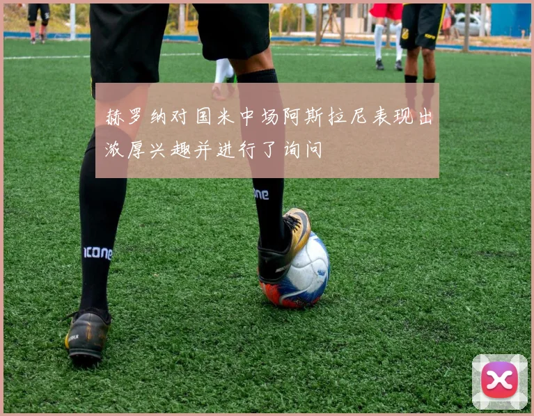 赫罗纳对国米中场阿斯拉尼表现出浓厚兴趣并进行了询问