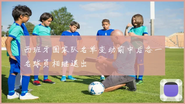 西班牙国家队名单变动前中后各一名球员相继退出