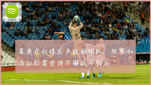 莱奥在社媒发声鼓励球队：联赛如马拉松需坚持不懈战斗到底