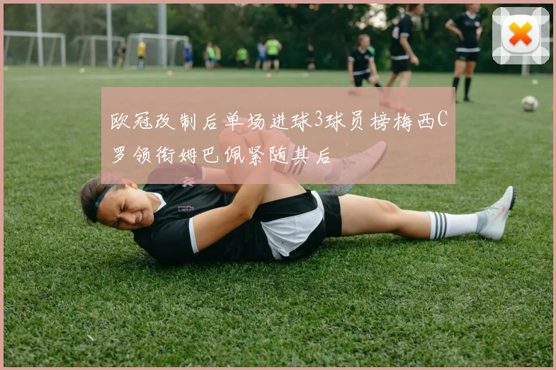 欧冠改制后单场进球3球员榜梅西C罗领衔姆巴佩紧随其后