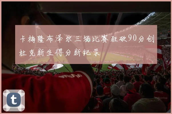 卡梅隆布泽尔三场比赛狂砍90分创杜克新生得分新纪录