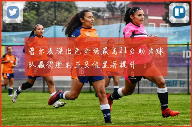 普尔表现出色全场最高21分助力球队赢得胜利正负值显著提升