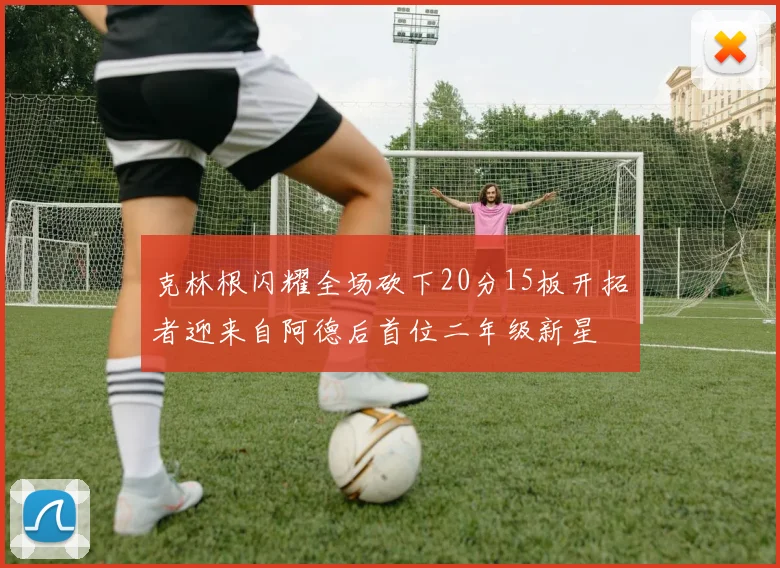 克林根闪耀全场砍下20分15板开拓者迎来自阿德后首位二年级新星