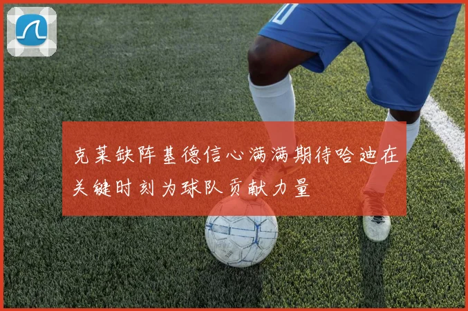 克莱缺阵基德信心满满期待哈迪在关键时刻为球队贡献力量