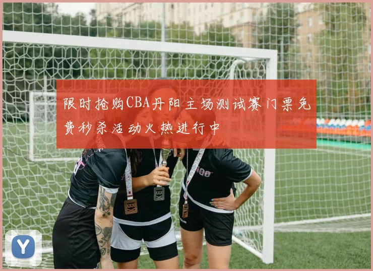 限时抢购CBA丹阳主场测试赛门票免费秒杀活动火热进行中