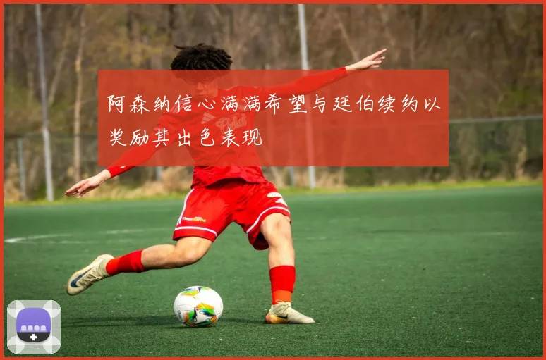 阿森纳信心满满希望与廷伯续约以奖励其出色表现
