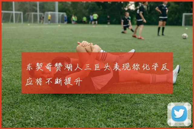 东契奇赞湖人三巨头表现称化学反应将不断提升