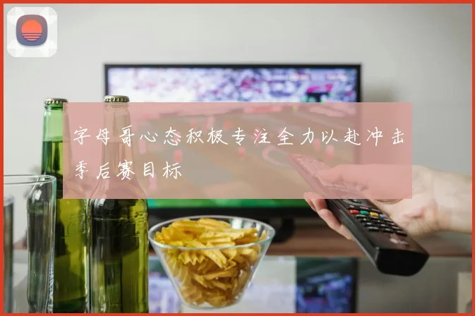 字母哥心态积极专注全力以赴冲击季后赛目标