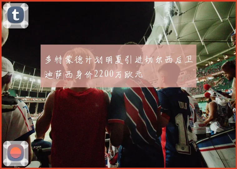 多特蒙德计划明夏引进切尔西后卫迪萨西身价2200万欧元