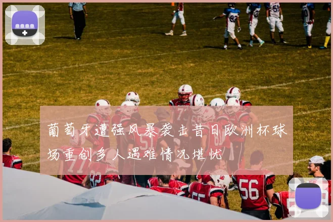 葡萄牙遭强风暴袭击昔日欧洲杯球场重创多人遇难情况堪忧