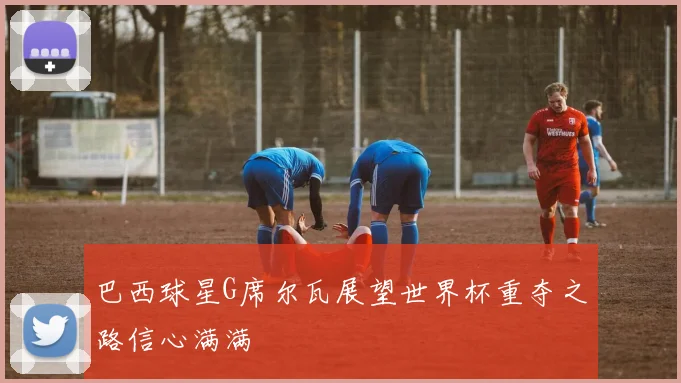 巴西球星G席尔瓦展望世界杯重夺之路信心满满