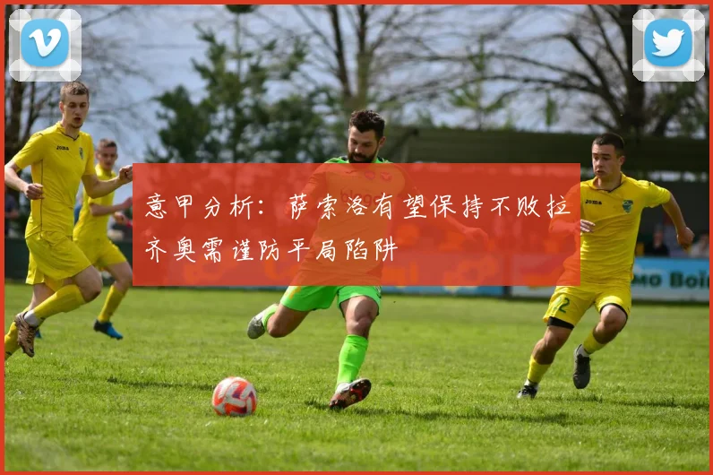意甲分析：萨索洛有望保持不败拉齐奥需谨防平局陷阱