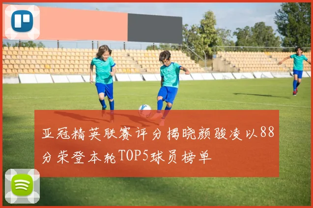 亚冠精英联赛评分揭晓颜骏凌以88分荣登本轮TOP5球员榜单