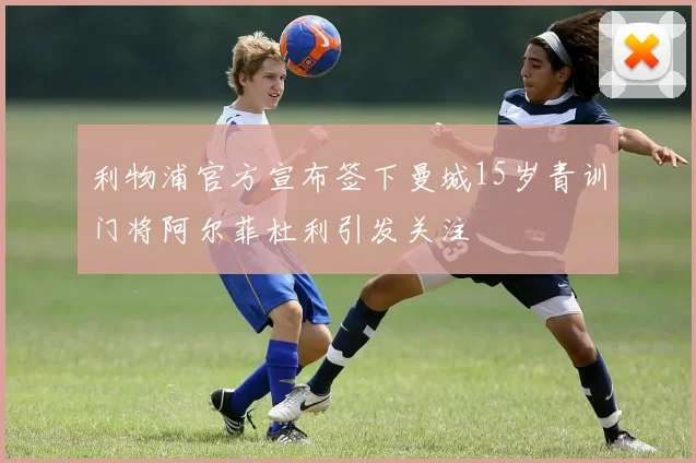 利物浦官方宣布签下曼城15岁青训门将阿尔菲杜利引发关注