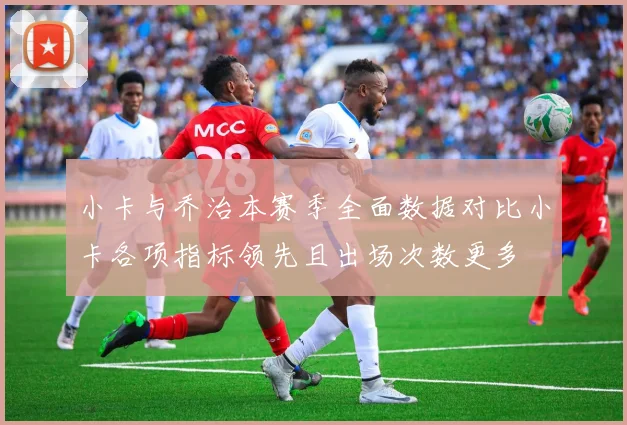 小卡与乔治本赛季全面数据对比小卡各项指标领先且出场次数更多