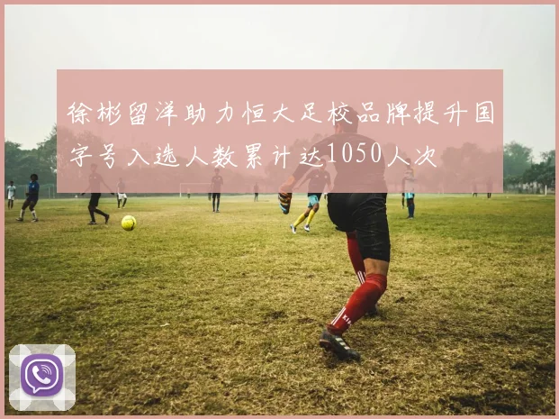 徐彬留洋助力恒大足校品牌提升国字号入选人数累计达1050人次