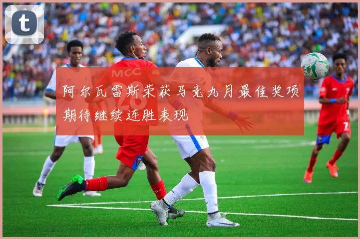 阿尔瓦雷斯荣获马竞九月最佳奖项期待继续连胜表现