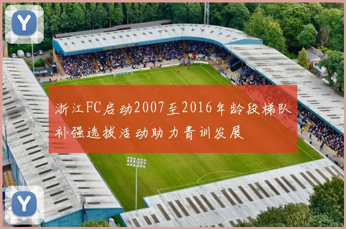 浙江FC启动2007至2016年龄段梯队补强选拔活动助力青训发展