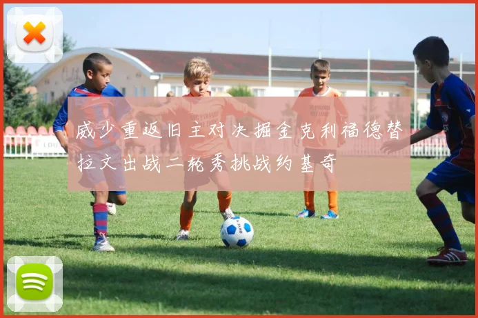 威少重返旧主对决掘金克利福德替拉文出战二轮秀挑战约基奇