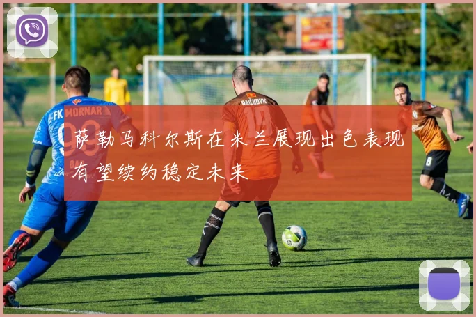 萨勒马科尔斯在米兰展现出色表现有望续约稳定未来