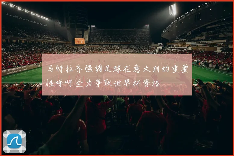 马特拉齐强调足球在意大利的重要性呼吁全力争取世界杯资格