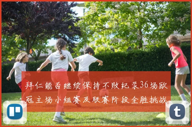 拜仁能否继续保持不败纪录36场欧冠主场小组赛及联赛阶段全胜挑战
