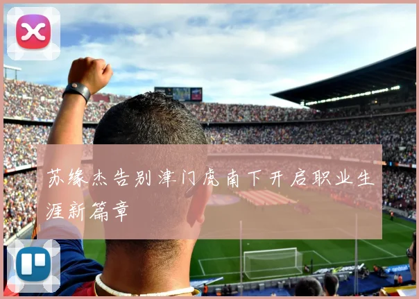 苏缘杰告别津门虎南下开启职业生涯新篇章