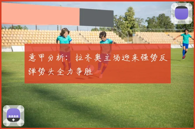 意甲分析：拉齐奥主场迎来强势反弹势头全力争胜