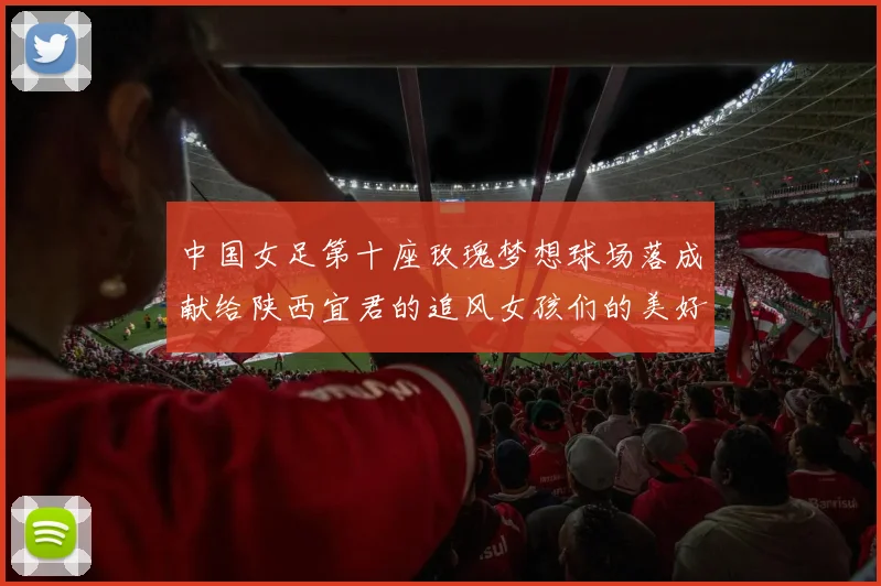 中国女足第十座玫瑰梦想球场落成献给陕西宜君的追风女孩们的美好祝福