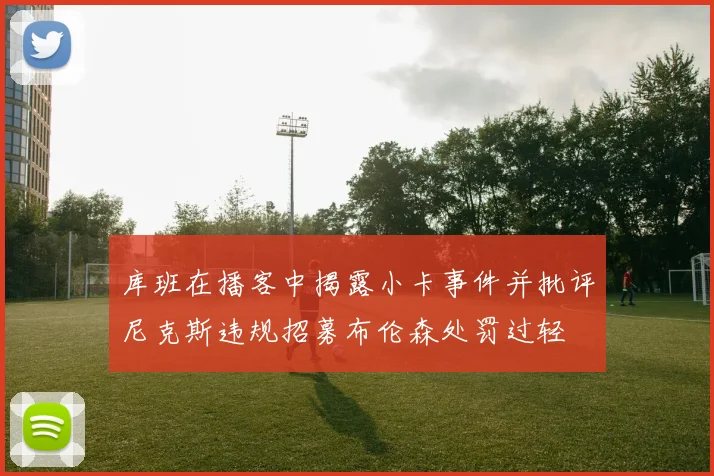 库班在播客中揭露小卡事件并批评尼克斯违规招募布伦森处罚过轻