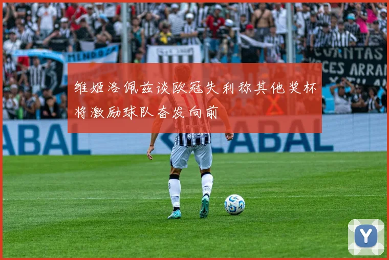 维姬洛佩兹谈欧冠失利称其他奖杯将激励球队奋发向前
