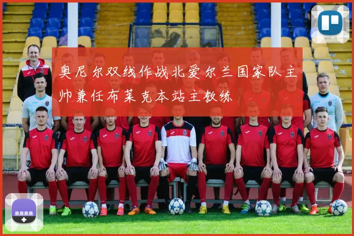 奥尼尔双线作战北爱尔兰国家队主帅兼任布莱克本站主教练