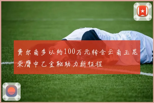 费尔南多以约100万元转会云南玉昆荣膺中乙金靴助力新征程