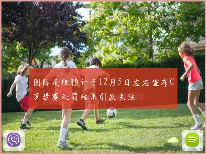 国际足联预计于12月5日左右宣布C罗禁赛处罚结果引发关注