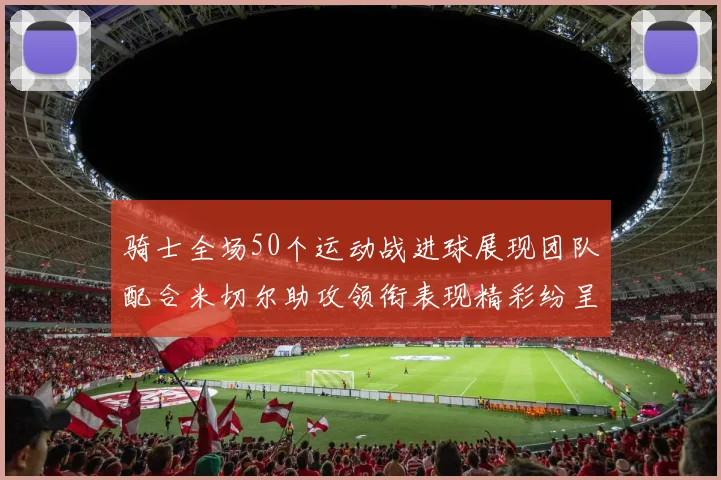 骑士全场50个运动战进球展现团队配合米切尔助攻领衔表现精彩纷呈
