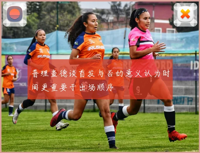 普理查德谈首发与否的意义认为时间更重要于出场顺序