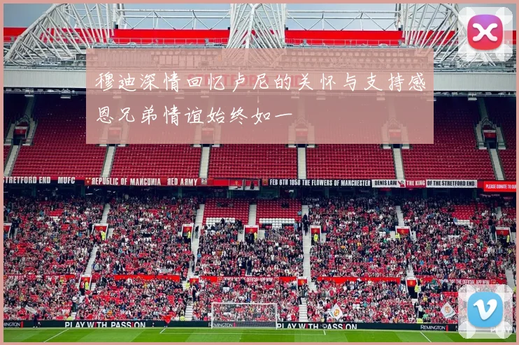 穆迪深情回忆卢尼的关怀与支持感恩兄弟情谊始终如一