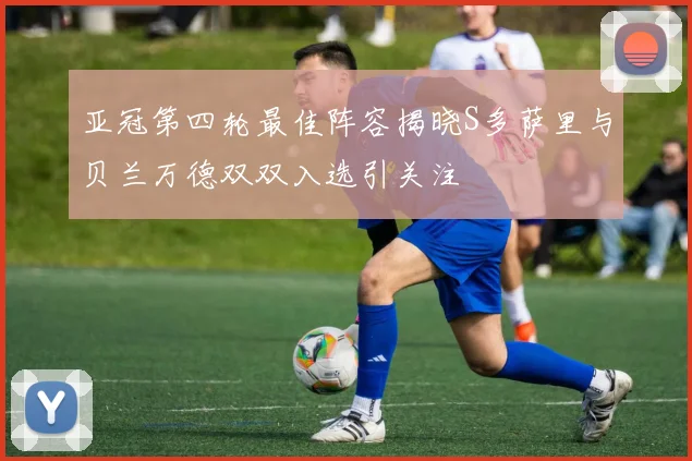 亚冠第四轮最佳阵容揭晓S多萨里与贝兰万德双双入选引关注