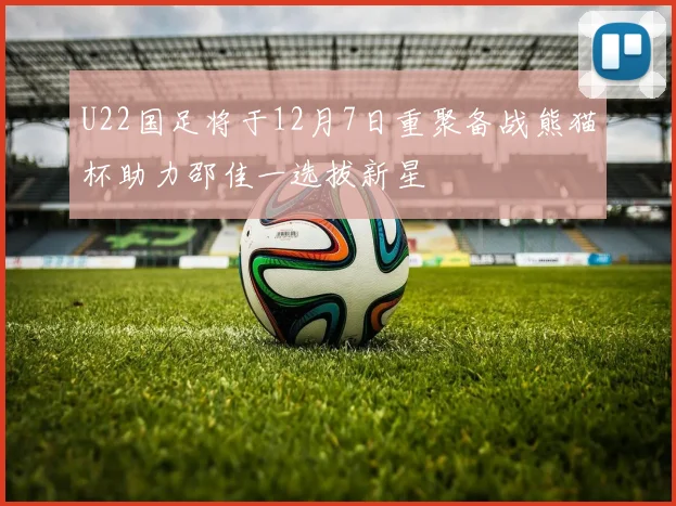 U22国足将于12月7日重聚备战熊猫杯助力邵佳一选拔新星