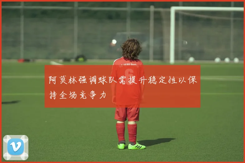 阿莫林强调球队需提升稳定性以保持全场竞争力