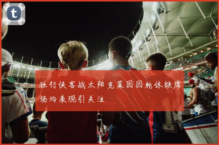 独行侠客战太阳克莱因因轮休缺席场均表现引关注