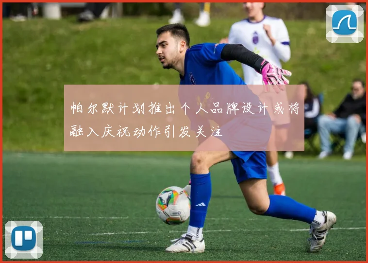 帕尔默计划推出个人品牌设计或将融入庆祝动作引发关注