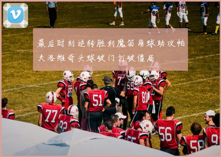最后时刻逆转胜利魔笛角球助攻帕夫洛维奇头球破门打破僵局