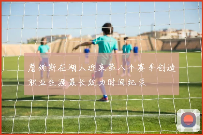 詹姆斯在湖人迎来第八个赛季创造职业生涯最长效力时间纪录