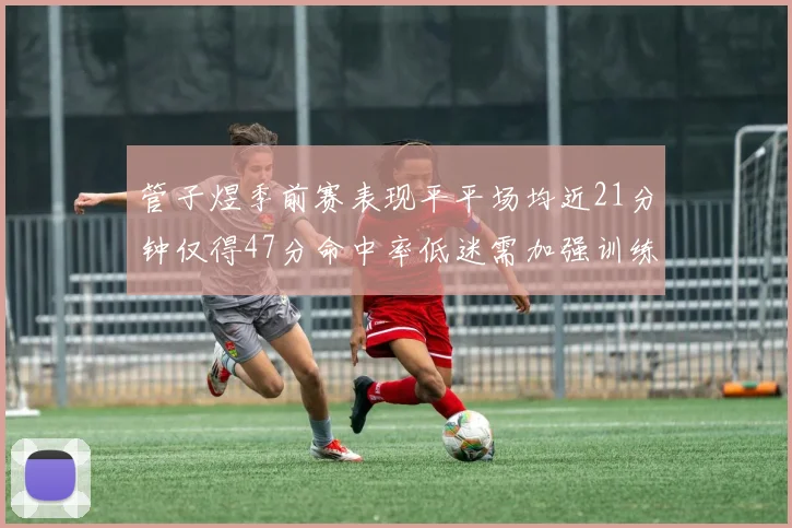 管子煜季前赛表现平平场均近21分钟仅得47分命中率低迷需加强训练