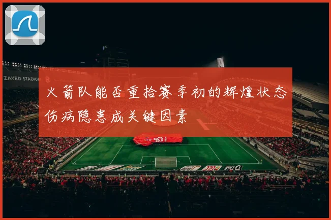 火箭队能否重拾赛季初的辉煌状态伤病隐患成关键因素